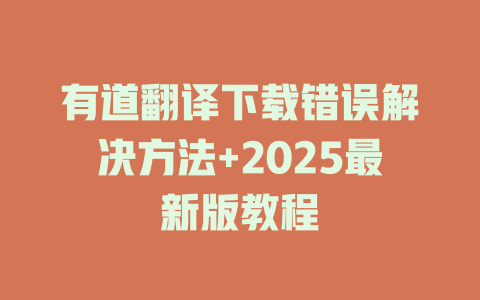 有道翻译下载错误解决方法+2025最新版教程 有道翻译下载错误解决方法+2025最新版教程 二