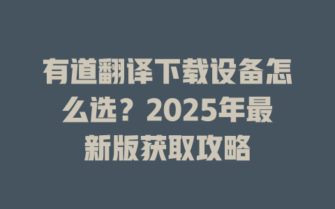 有道翻译下载设备怎么选?2025年最新版获取攻略 有道翻译下载设备怎么选?2025年最新版获取攻略 二