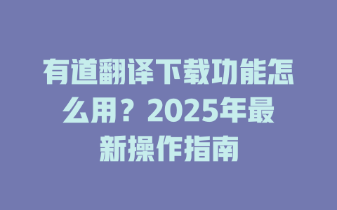 有道翻译下载功能怎么用？2025年最新操作指南 二