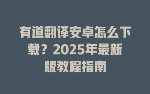 有道翻译安卓怎么下载?2025年最新版教程指南 有道翻译安卓怎么下载?2025年最新版教程指南 二