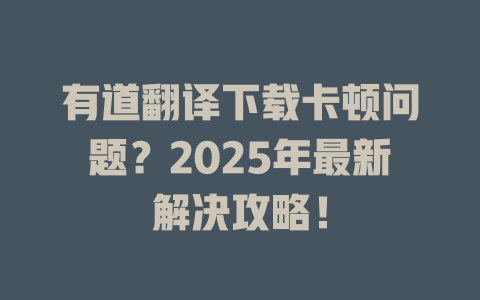 有道翻译下载卡顿问题？2025年最新解决攻略！ 二