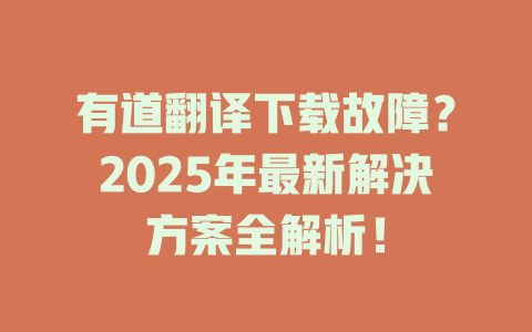 有道翻译下载故障？2025年最新解决方案全解析！ 二