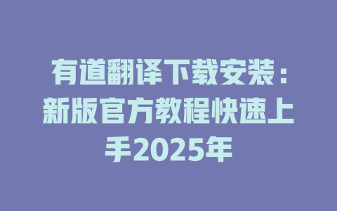 有道翻译下载安装:新版官方教程快速上手2025年 有道翻译下载安装:新版官方教程快速上手2025年 二