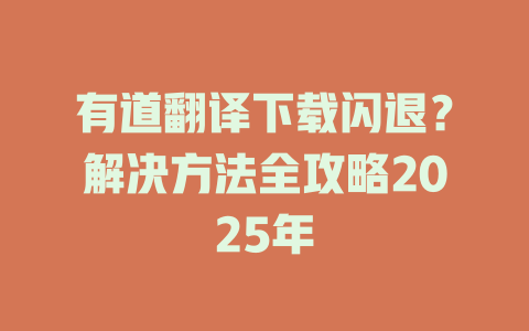 有道翻译下载闪退?解决方法全攻略2025年 有道翻译下载闪退?解决方法全攻略2025年 二