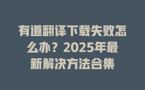 有道翻译下载失败怎么办?2025年最新解决方法合集 有道翻译下载失败怎么办?2025年最新解决方法合集 二