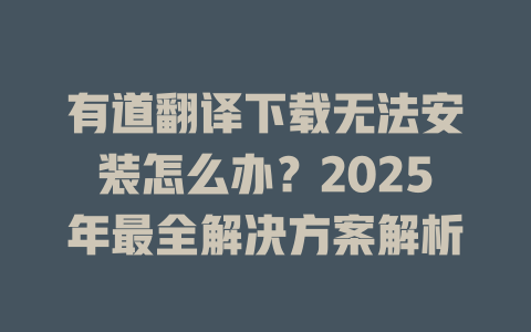 有道翻译下载无法安装怎么办？2025年最全解决方案解析 二