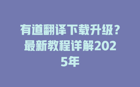 有道翻译下载升级？最新教程详解2025年 二