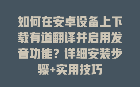 如何在安卓设备上下载有道翻译并启用发音功能？详细安装步骤+实用技巧 二