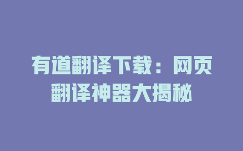 有道翻译下载:网页翻译神器大揭秘 有道翻译下载:网页翻译神器大揭秘 二