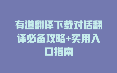 有道翻译下载对话翻译必备攻略+实用入口指南 有道翻译下载对话翻译必备攻略+实用入口指南 二