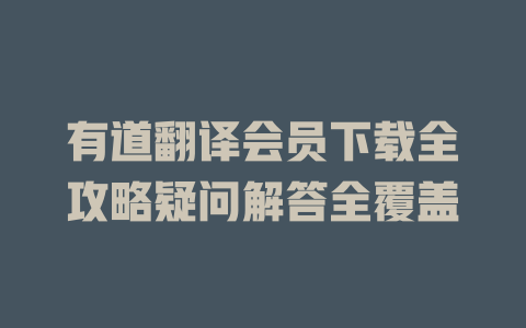 有道翻译会员下载全攻略疑问解答全覆盖 有道翻译会员下载全攻略疑问解答全覆盖 二