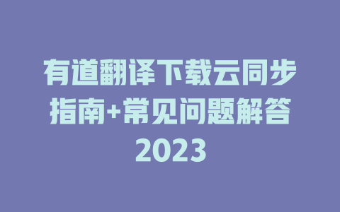 有道翻译下载云同步指南+常见问题解答2023 一