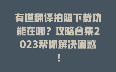 有道翻译拍照下载功能在哪?攻略合集2023帮你解决困惑! 有道翻译拍照下载功能在哪?攻略合集2023帮你解决困惑! 二