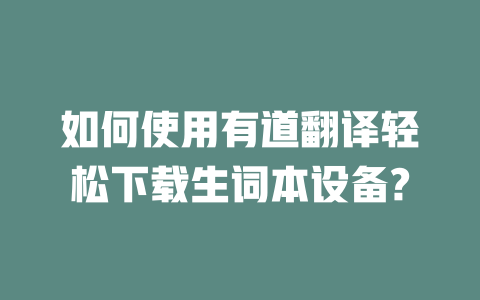 如何使用有道翻译轻松下载生词本设备? 如何使用有道翻译轻松下载生词本设备? 二