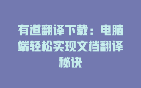 有道翻译下载:电脑端轻松实现文档翻译秘诀 有道翻译下载:电脑端轻松实现文档翻译秘诀 二