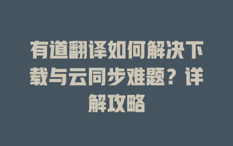 有道翻译如何解决下载与云同步难题?详解攻略 有道翻译如何解决下载与云同步难题?详解攻略 二