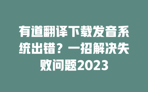 有道翻译下载发音系统出错?一招解决失败问题2023 有道翻译下载发音系统出错?一招解决失败问题2023 二