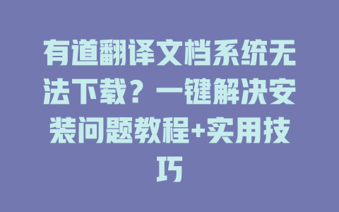 有道翻译文档系统无法下载？一键解决安装问题教程+实用技巧 二