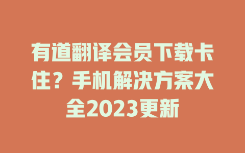 有道翻译会员下载卡住？手机解决方案大全2023更新 二