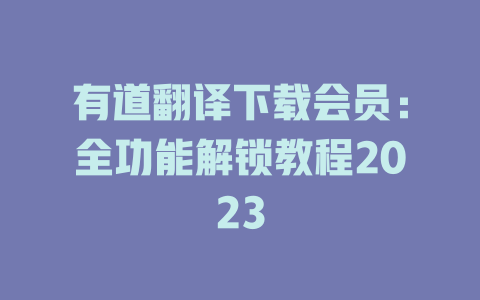 有道翻译下载会员：全功能解锁教程2023 二