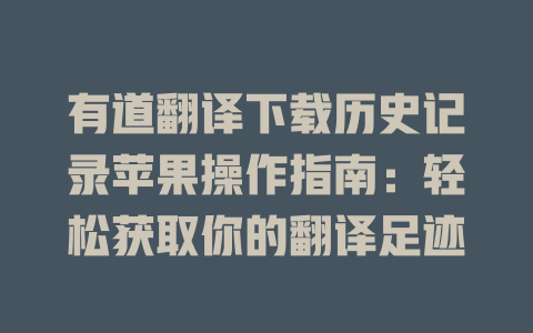 有道翻译下载历史记录苹果操作指南:轻松获取你的翻译足迹 有道翻译下载历史记录苹果操作指南:轻松获取你的翻译足迹 二