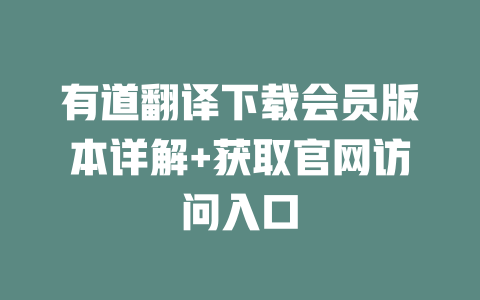 有道翻译下载会员版本详解+获取官网访问入口 二