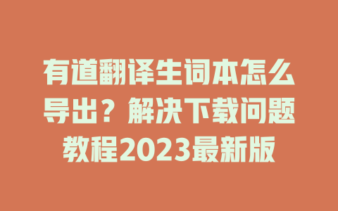 有道翻译生词本怎么导出?解决下载问题教程2023最新版 有道翻译生词本怎么导出?解决下载问题教程2023最新版 二