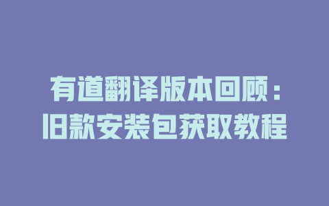 有道翻译版本回顾：旧款安装包获取教程 二