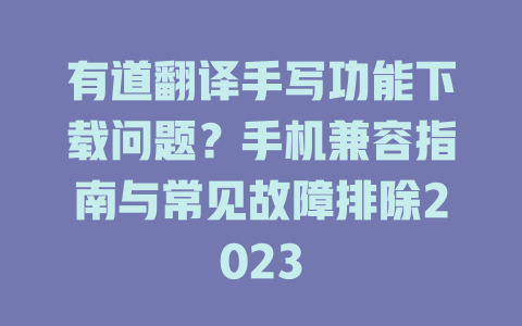 有道翻译手写功能下载问题？手机兼容指南与常见故障排除2023 二