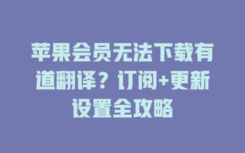 苹果会员无法下载有道翻译？订阅+更新设置全攻略 二
