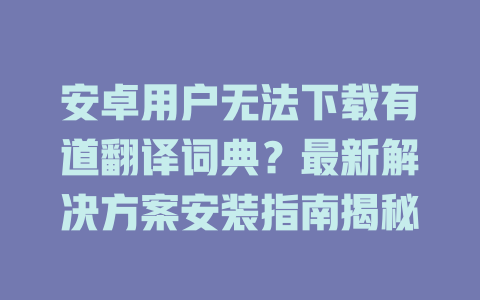 安卓用户无法下载有道翻译词典？最新解决方案安装指南揭秘 二