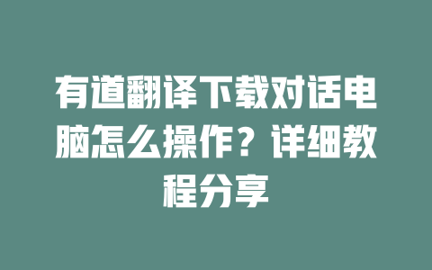 有道翻译下载对话电脑怎么操作?详细教程分享 有道翻译下载对话电脑怎么操作?详细教程分享 二