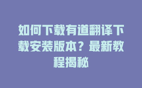 如何下载有道翻译下载安装版本？最新教程揭秘 二