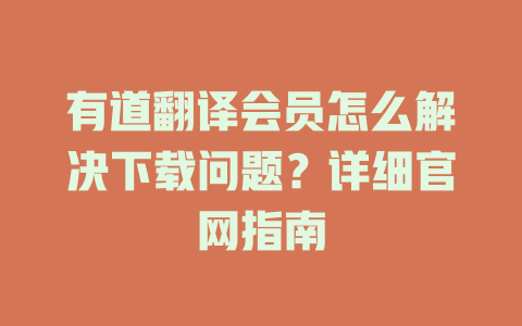 有道翻译会员怎么解决下载问题？详细官网指南 二