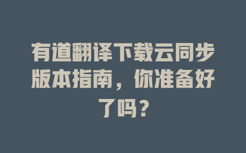 有道翻译下载云同步版本指南，你准备好了吗？ 二