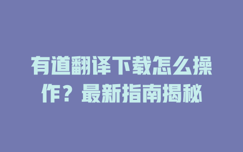 有道翻译下载怎么操作？最新指南揭秘 二