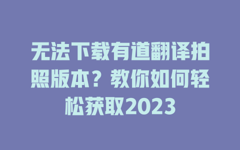 无法下载有道翻译拍照版本？教你如何轻松获取2023 二