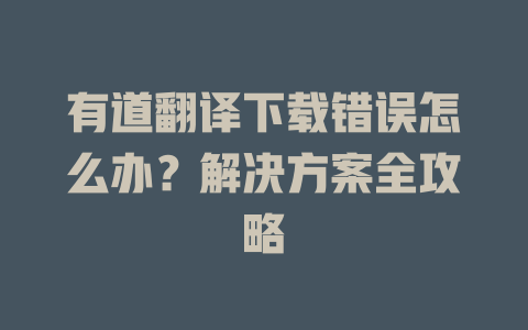 有道翻译下载错误怎么办？解决方案全攻略 二
