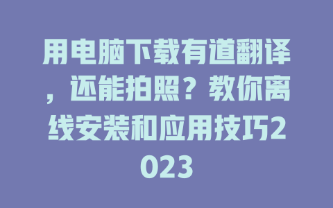 用电脑下载有道翻译，还能拍照？教你离线安装和应用技巧2023 二