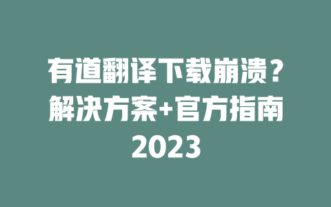 有道翻译下载崩溃？解决方案+官方指南2023 二