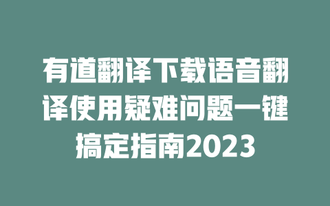 有道翻译下载语音翻译使用疑难问题一键搞定指南2023 二