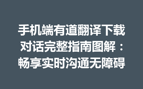 手机端有道翻译下载对话完整指南图解：畅享实时沟通无障碍 二