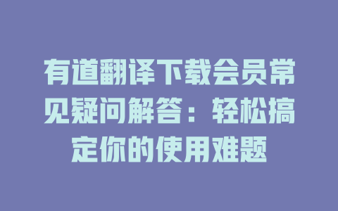 有道翻译下载会员常见疑问解答：轻松搞定你的使用难题 二