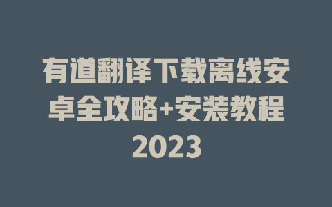 有道翻译下载离线安卓全攻略+安装教程2023 二