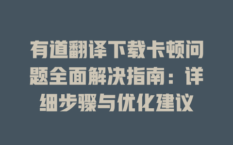 有道翻译下载卡顿问题全面解决指南：详细步骤与优化建议 二