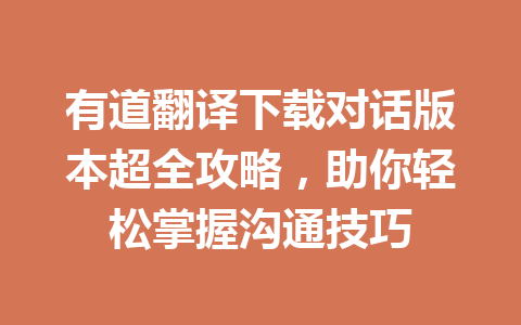 有道翻译下载对话版本超全攻略,助你轻松掌握沟通技巧 有道翻译下载对话版本超全攻略,助你轻松掌握沟通技巧 二