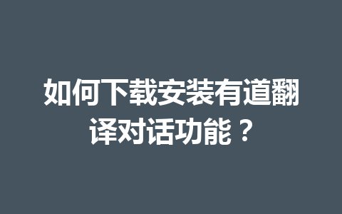 如何下载安装有道翻译对话功能? 如何下载安装有道翻译对话功能? 二