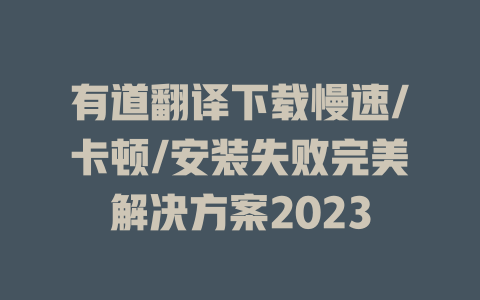 有道翻译下载慢速/卡顿/安装失败完美解决方案2023 二