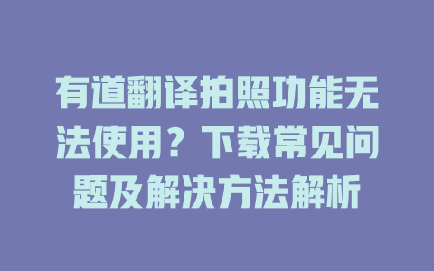 有道翻译拍照功能无法使用？下载常见问题及解决方法解析 二
