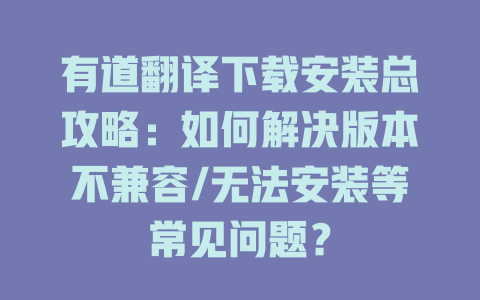 有道翻译下载安装总攻略:如何解决版本不兼容/无法安装等常见问题? 有道翻译下载安装总攻略:如何解决版本不兼容/无法安装等常见问题? 二